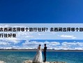 去西藏选择哪个旅行社好？去西藏选择哪个旅行社好些
