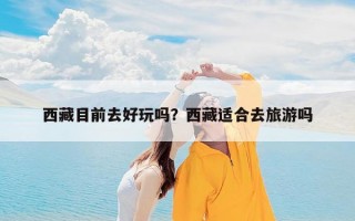 西藏目前去好玩吗？西藏适合去旅游吗