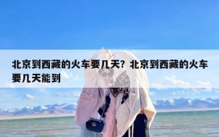 北京到西藏的火车要几天？北京到西藏的火车要几天能到