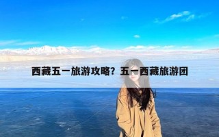 西藏五一旅游攻略？五一西藏旅游团