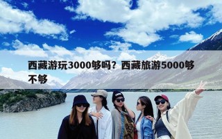 西藏游玩3000够吗？西藏旅游5000够不够