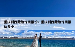 重庆到西藏旅行团报价？重庆到西藏旅行团报价多少