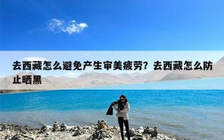 去西藏怎么避免产生审美疲劳？去西藏怎么防止晒黑