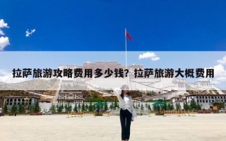 拉萨旅游攻略费用多少钱？拉萨旅游大概费用