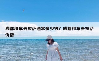 成都租车去拉萨通常多少钱？成都租车去拉萨价格