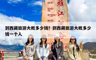 到西藏旅游大概多少钱？到西藏旅游大概多少钱一个人