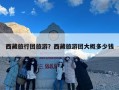 西藏旅行团旅游？西藏旅游团大概多少钱