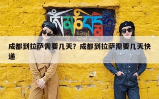 成都到拉萨需要几天？成都到拉萨需要几天快递