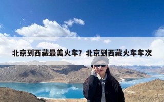 北京到西藏最美火车？北京到西藏火车车次