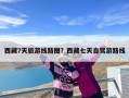 西藏7天旅游线路图？西藏七天自驾游路线