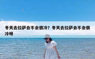 冬天去拉萨会不会很冷？冬天去拉萨会不会很冷呀