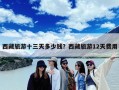 西藏旅游十三天多少钱？西藏旅游12天费用