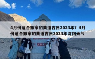 4月份适合搬家的黄道吉日2023年？4月份适合搬家的黄道吉日2023年沈阳天气
