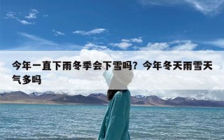 今年一直下雨冬季会下雪吗？今年冬天雨雪天气多吗