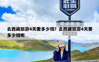 去西藏旅游4天要多少钱？去西藏旅游4天要多少钱呢