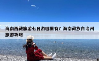 海南西藏旅游七日游哪里有？海南藏族自治州旅游攻略