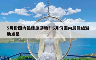 5月份国内最佳旅游地？5月份国内最佳旅游地点是