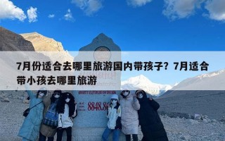 7月份适合去哪里旅游国内带孩子？7月适合带小孩去哪里旅游