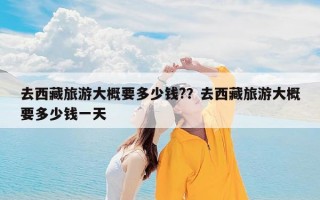 去西藏旅游大概要多少钱?？去西藏旅游大概要多少钱一天