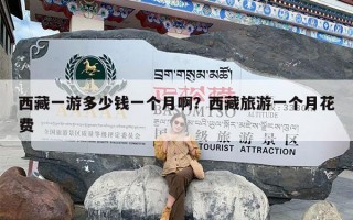 西藏一游多少钱一个月啊？西藏旅游一个月花费