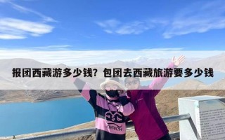 报团西藏游多少钱？包团去西藏旅游要多少钱