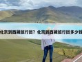 北京到西藏旅行团？北京到西藏旅行团多少钱