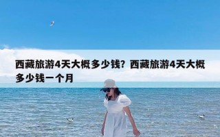 西藏旅游4天大概多少钱？西藏旅游4天大概多少钱一个月