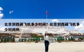 北京到西藏飞机多少时间？北京到西藏飞机多少时间啊