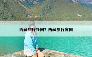 西藏旅行社网？西藏旅行官网