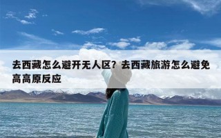 去西藏怎么避开无人区？去西藏旅游怎么避免高高原反应