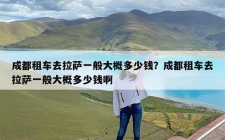 成都租车去拉萨一般大概多少钱？成都租车去拉萨一般大概多少钱啊