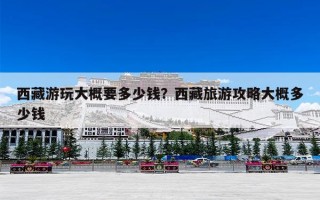 西藏游玩大概要多少钱？西藏旅游攻略大概多少钱