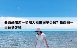 去西藏旅游一星期大概来回多少钱？去西藏一周花多少钱