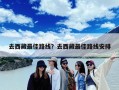 去西藏最佳路线？去西藏最佳路线安排