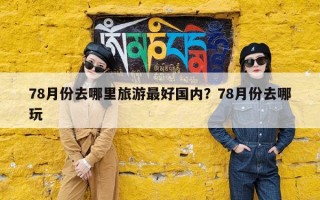 78月份去哪里旅游最好国内？78月份去哪玩