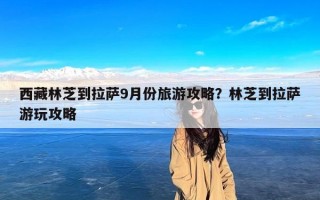 西藏林芝到拉萨9月份旅游攻略？林芝到拉萨游玩攻略