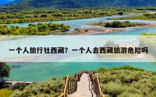一个人旅行社西藏？一个人去西藏旅游危险吗