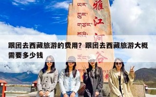 跟团去西藏旅游的费用？跟团去西藏旅游大概需要多少钱