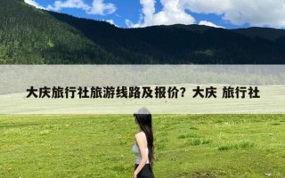 大庆旅行社旅游线路及报价？大庆 旅行社
