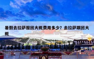暑假去拉萨报团大概费用多少？去拉萨跟团大概