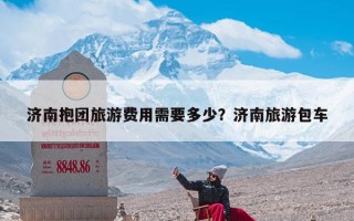 济南抱团旅游费用需要多少？济南旅游包车