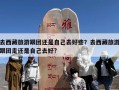 去西藏旅游跟团还是自己去好些？去西藏旅游跟团走还是自己去好?