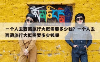 一个人去西藏旅行大概需要多少钱？一个人去西藏旅行大概需要多少钱呢
