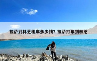 拉萨到林芝租车多少钱？拉萨打车到林芝