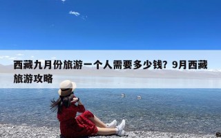 西藏九月份旅游一个人需要多少钱？9月西藏旅游攻略
