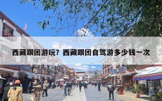 西藏跟团游玩？西藏跟团自驾游多少钱一次