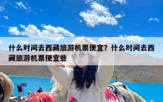 什么时间去西藏旅游机票便宜？什么时间去西藏旅游机票便宜些