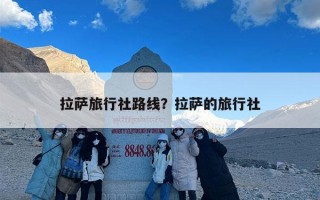 拉萨旅行社路线？拉萨的旅行社