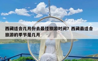 西藏适合几月份去最佳旅游时间？西藏最适合旅游的季节是几月