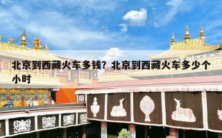 北京到西藏火车多钱？北京到西藏火车多少个小时